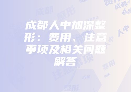 成都人中加深整形：费用、注意事项及相关问题解答