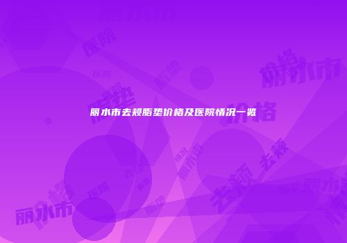 丽水市去颊脂垫价格及医院情况一览