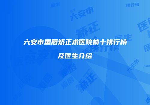 六安市重唇矫正术医院前十排行榜及医生介绍