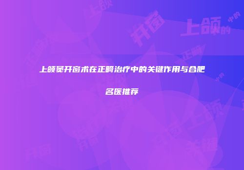 上颌窦开窗术在正畸治疗中的关键作用与合肥名医推荐