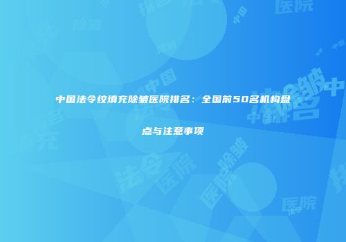 中国法令纹填充除皱医院排名：全国前50名机构盘点与注意事项