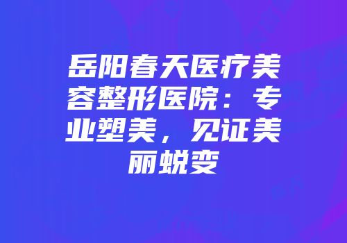 岳阳春天医疗美容整形医院：专业塑美，见证美丽蜕变