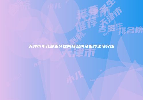 天津市小儿多生牙医院排名榜及推荐医院介绍