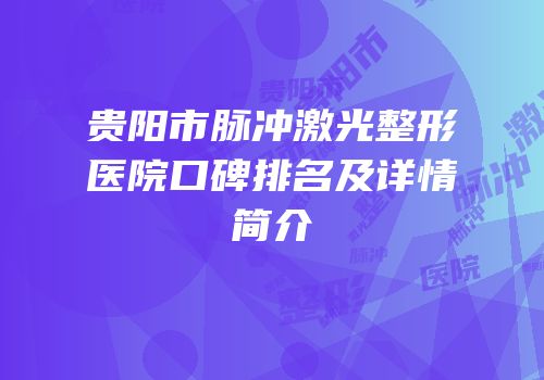 贵阳市脉冲激光整形医院口碑排名及详情简介