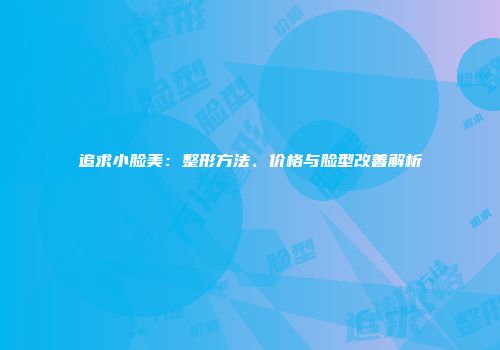追求小脸美：整形方法、价格与脸型改善解析
