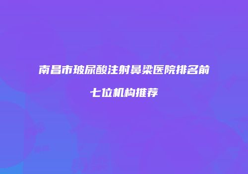南昌市玻尿酸注射鼻梁医院排名前七位机构推荐
