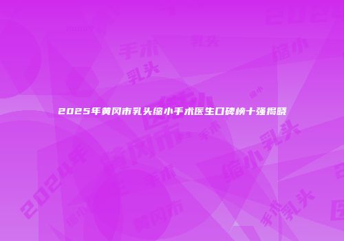 2025年黄冈市乳头缩小手术医生口碑榜十强揭晓