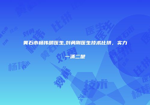 黄石市杨伟明医生,刘勇刚医生技术比拼，实力一清二楚