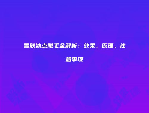 雪肤冰点脱毛全解析：效果、原理、注意事项
