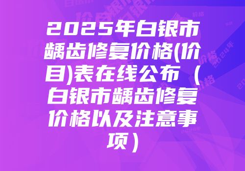 2025年白银市龋齿修复价格(价目)表在线公布（白银市龋齿修复价格以及注意事项）
