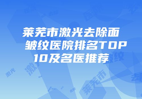 莱芜市激光去除面皱纹医院排名TOP10及名医推荐