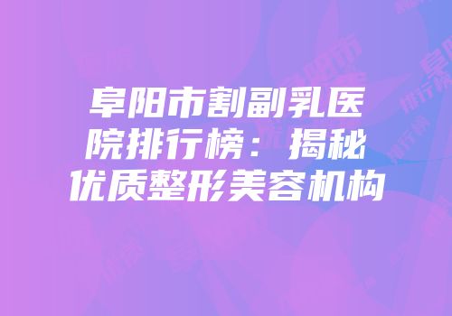 阜阳市割副乳医院排行榜：揭秘优质整形美容机构
