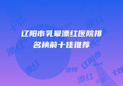 辽阳市乳晕漂红医院排名榜前十佳推荐