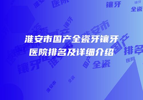 淮安市国产全瓷牙镶牙医院排名及详细介绍