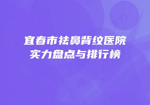 宜春市祛鼻背纹医院实力盘点与排行榜