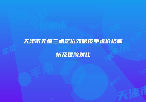 天津市无痕三点定位双眼皮手术价格解析及医院对比