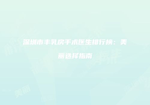 深圳市丰乳房手术医生排行榜：美丽选择指南