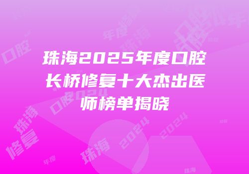 珠海2025年度口腔长桥修复十大杰出医师榜单揭晓