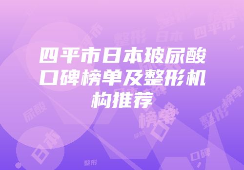 四平市日本玻尿酸口碑榜单及整形机构推荐
