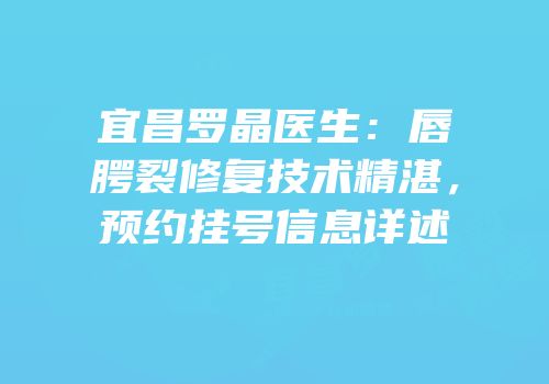 宜昌罗晶医生：唇腭裂修复技术精湛，预约挂号信息详述