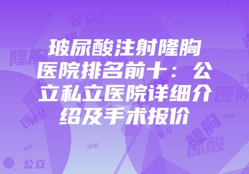玻尿酸注射隆胸医院排名前十：公立私立医院详细介绍及手术报价