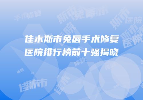 佳木斯市兔唇手术修复医院排行榜前十强揭晓