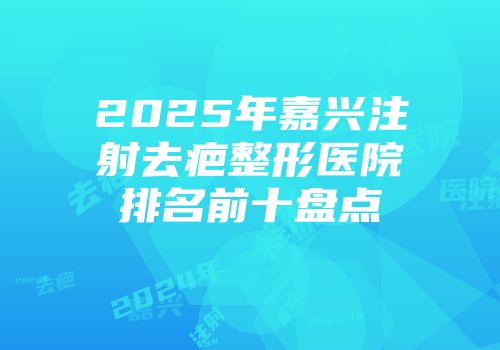 2025年嘉兴注射去疤整形医院排名前十盘点