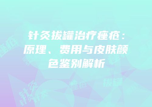 针灸拔罐治疗痤疮：原理、费用与皮肤颜色鉴别解析