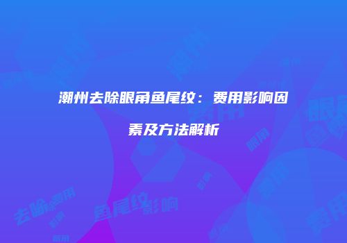 潮州去除眼角鱼尾纹：费用影响因素及方法解析
