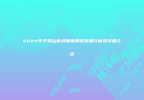 2025年平顶山市减腹瘦腰医院排行榜及详细介绍