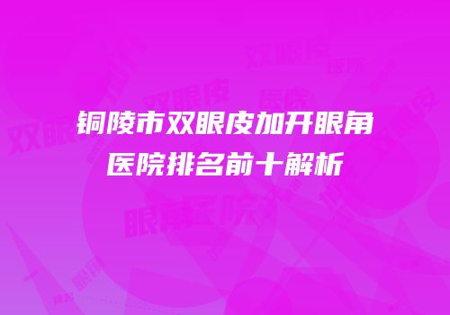 铜陵市双眼皮加开眼角医院排名前十解析