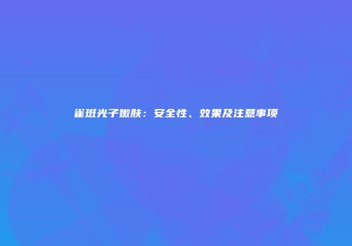 雀斑光子嫩肤：安全性、效果及注意事项