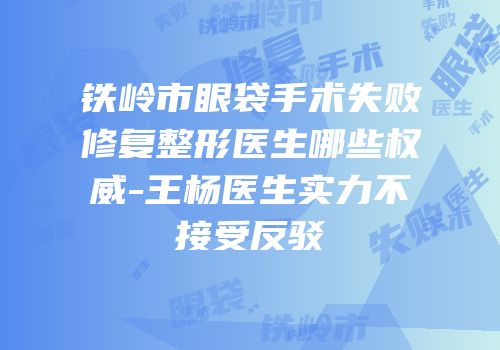 铁岭市眼袋手术失败修复整形医生哪些权威-王杨医生实力不接受反驳