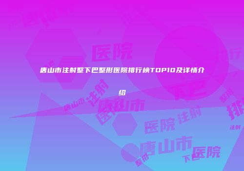 唐山市注射整下巴整形医院排行榜TOP10及详情介绍