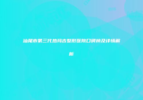 汕尾市第三代热玛吉整形医院口碑榜及详情解析