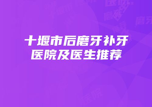 十堰市后磨牙补牙医院及医生推荐