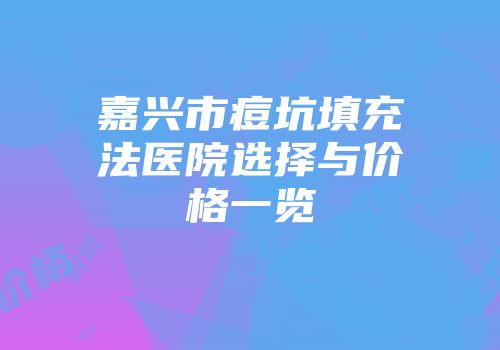 嘉兴市痘坑填充法医院选择与价格一览