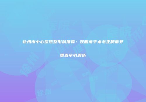 徐州市中心医院整形科推荐：双眼皮手术与正畸前牙垂直牵引解析