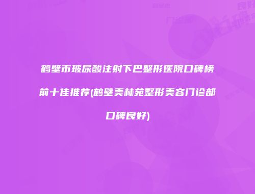 鹤壁市玻尿酸注射下巴整形医院口碑榜前十佳推荐(鹤壁美林苑整形美容门诊部口碑良好)