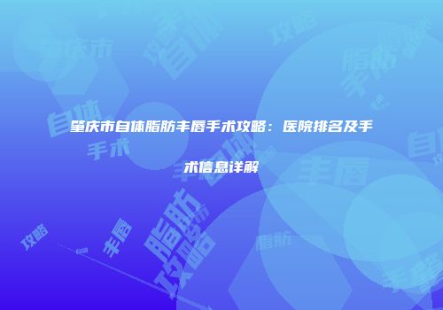 肇庆市自体脂肪丰唇手术攻略：医院排名及手术信息详解