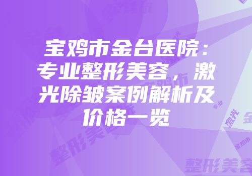 宝鸡市金台医院：专业整形美容，激光除皱案例解析及价格一览