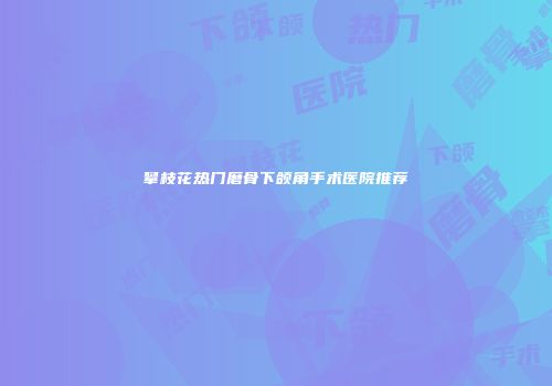 攀枝花热门磨骨下颌角手术医院推荐
