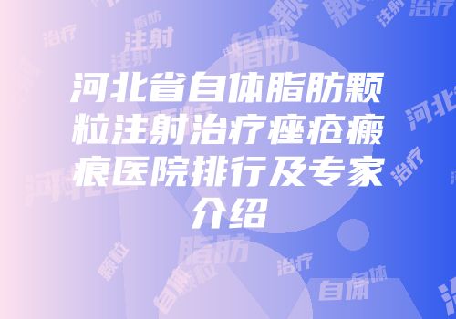 河北省自体脂肪颗粒注射治疗痤疮瘢痕医院排行及专家介绍