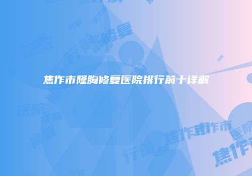 焦作市隆胸修复医院排行前十详解