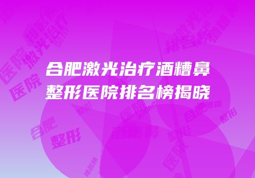 合肥激光治疗酒糟鼻整形医院排名榜揭晓