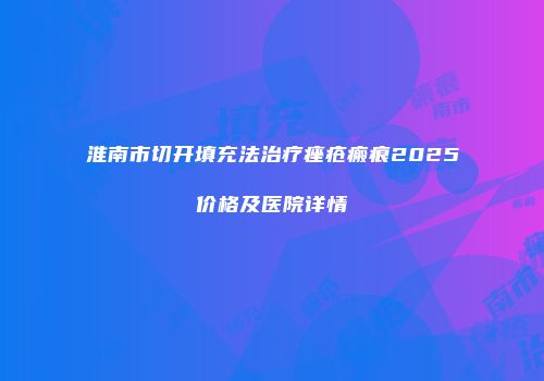 淮南市切开填充法治疗痤疮瘢痕2025价格及医院详情