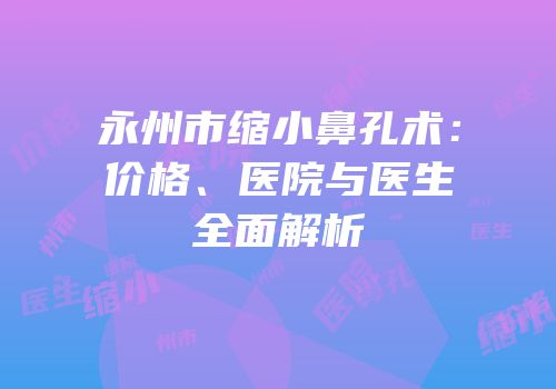 永州市缩小鼻孔术：价格、医院与医生全面解析