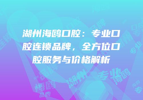 湖州海鸥口腔：专业口腔连锁品牌，全方位口腔服务与价格解析