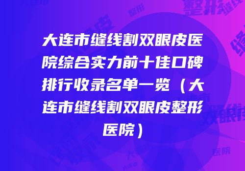 大连市缝线割双眼皮医院综合实力前十佳口碑排行收录名单一览（大连市缝线割双眼皮整形医院）