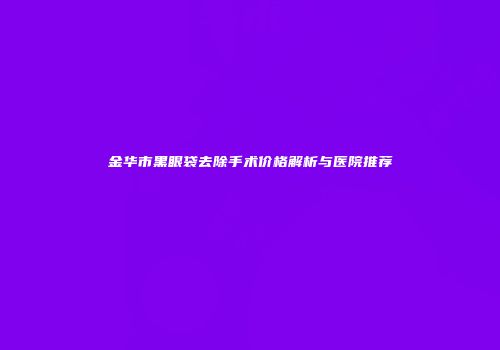 金华市黑眼袋去除手术价格解析与医院推荐